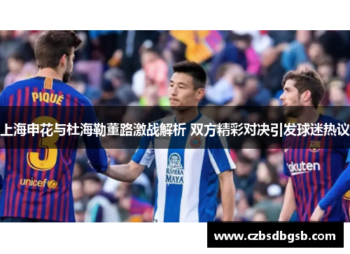 上海申花与杜海勒董路激战解析 双方精彩对决引发球迷热议