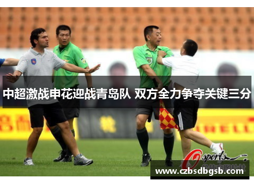 中超激战申花迎战青岛队 双方全力争夺关键三分