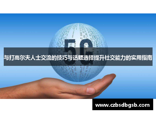 与打高尔夫人士交流的技巧与话题选择提升社交能力的实用指南