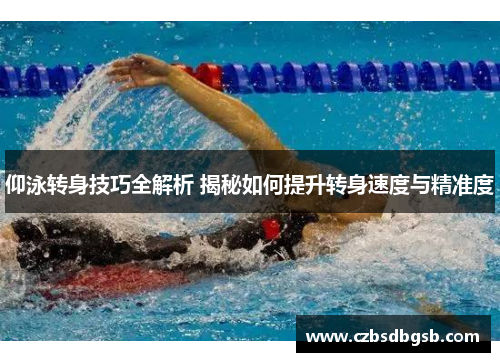 仰泳转身技巧全解析 揭秘如何提升转身速度与精准度