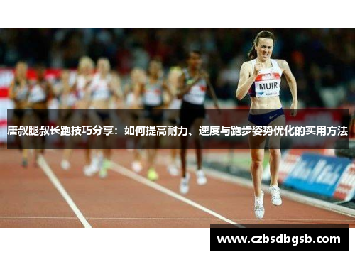 唐叔腿叔长跑技巧分享：如何提高耐力、速度与跑步姿势优化的实用方法