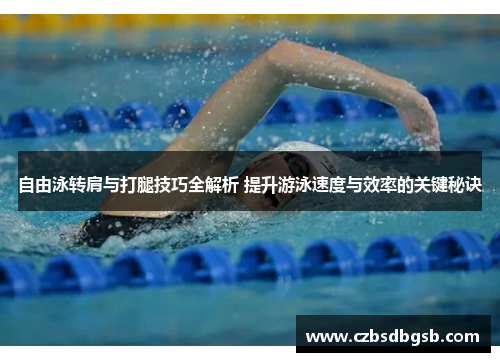 自由泳转肩与打腿技巧全解析 提升游泳速度与效率的关键秘诀