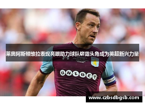 莱奥阿斯顿维拉表现亮眼助力球队崭露头角成为英超新兴力量