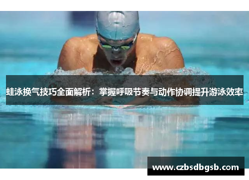 蛙泳换气技巧全面解析：掌握呼吸节奏与动作协调提升游泳效率