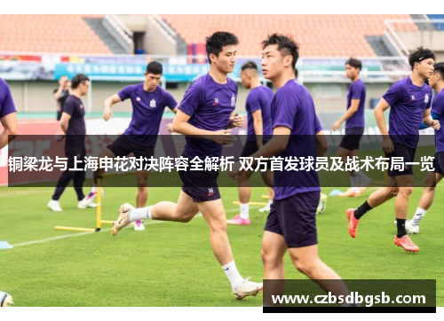 铜梁龙与上海申花对决阵容全解析 双方首发球员及战术布局一览