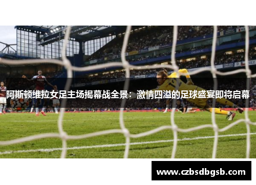 阿斯顿维拉女足主场揭幕战全景：激情四溢的足球盛宴即将启幕
