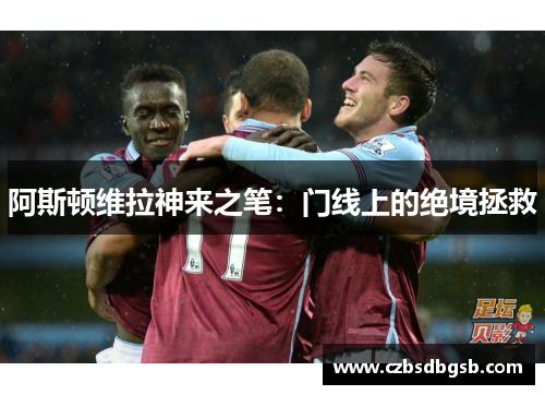 阿斯顿维拉神来之笔：门线上的绝境拯救