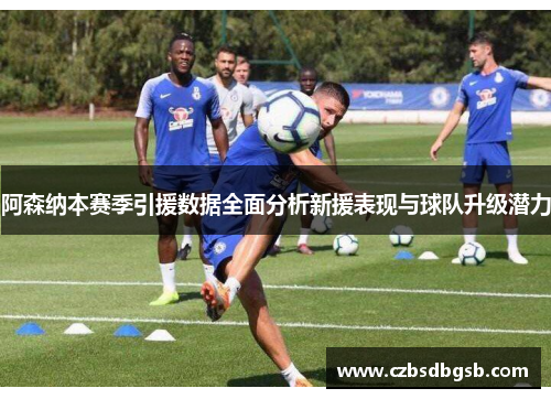 阿森纳本赛季引援数据全面分析新援表现与球队升级潜力