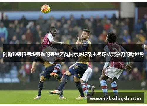 阿斯顿维拉与埃弗顿的英甲之战揭示足球战术与球队竞争力的新趋势